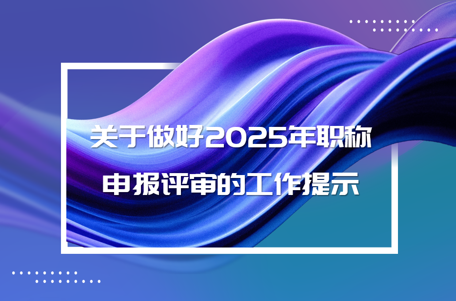 关于做好2025年职称申报评审的工作提示